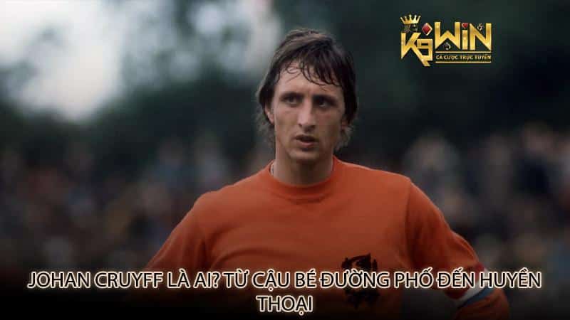 Johan Cruyff là ai? Từ cậu bé đường phố đến huyền thoại